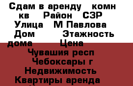 Сдам в аренду 2-комн. кв. › Район ­ СЗР › Улица ­ М.Павлова › Дом ­ 74 › Этажность дома ­ 10 › Цена ­ 14 000 - Чувашия респ., Чебоксары г. Недвижимость » Квартиры аренда   . Чувашия респ.,Чебоксары г.